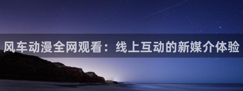 工口本子里番漫画：风车动漫全网观看：线上互动的新媒介体验