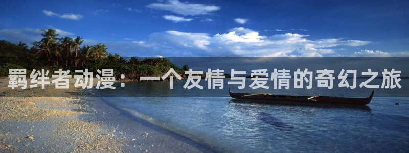 里番动画app：羁绊者动漫：一个友情与爱情的奇幻之旅