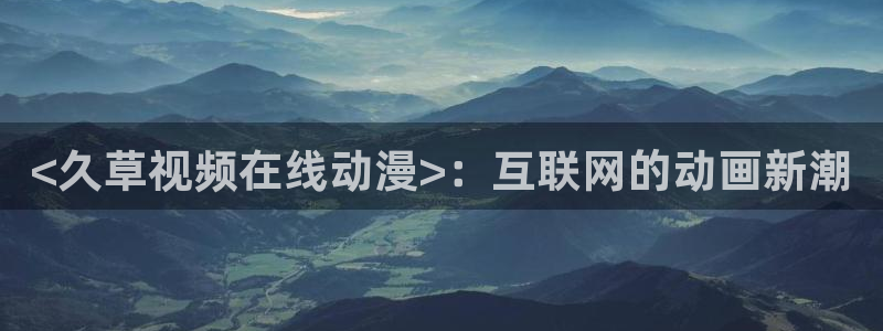 漫画acg里番：<久草视频在线动漫>：互联网的动画新潮