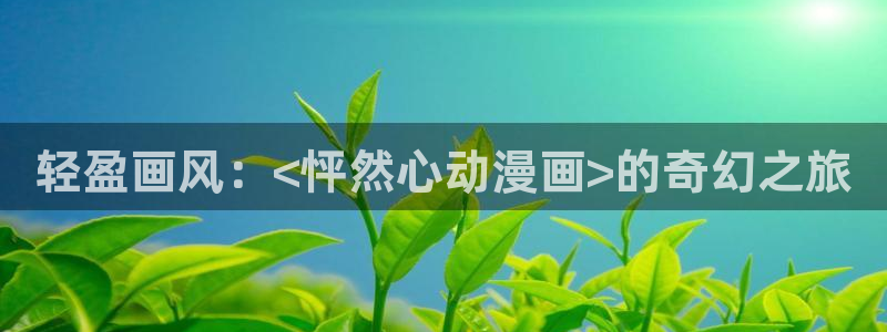 最新里番动漫在线：轻盈画风：<怦然心动漫画>的奇幻之旅