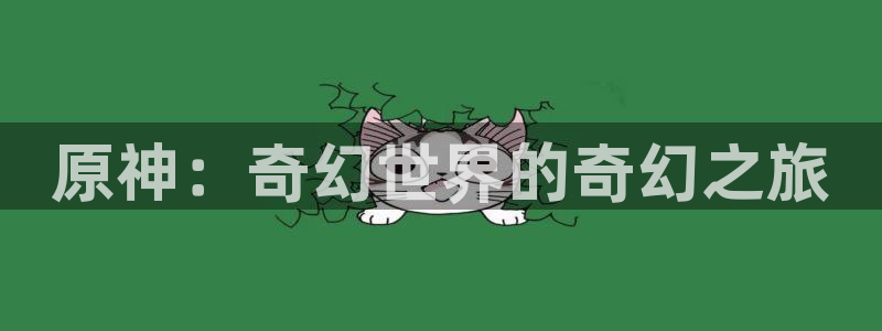 6080旧里番动漫：原神：奇幻世界的奇幻之旅
