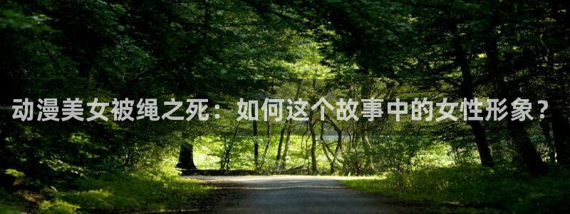 里番漫画 在线：动漫美女被绳之死：如何这个故事中的女性形象？