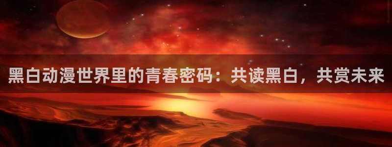 工口里番漫画在线观看：黑白动漫世界里的青春密码：共读黑白，共赏未来