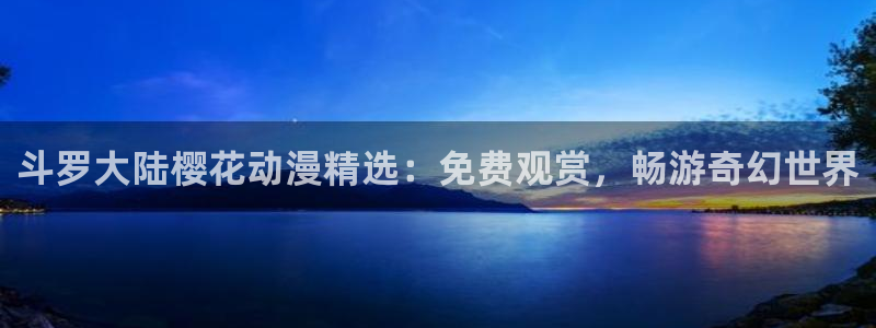 里番3d漫画：斗罗大陆樱花动漫精选：免费观赏，畅游奇幻世界